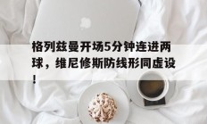 格列兹曼开场5分钟连进两球，维尼修斯防线形同虚设！的简单介绍